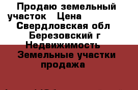 Продаю земельный участок › Цена ­ 600 000 - Свердловская обл., Березовский г. Недвижимость » Земельные участки продажа   